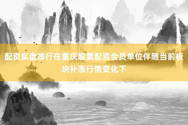 配资实盘排行在重庆股票配资会员单位伴随当前板块补涨行情变化下