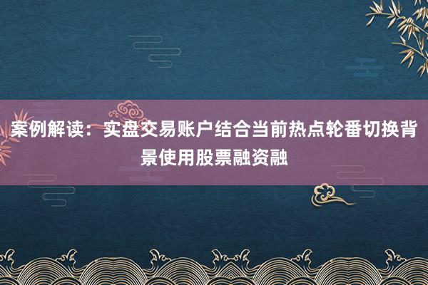 案例解读：实盘交易账户结合当前热点轮番切换背景使用股票融资融