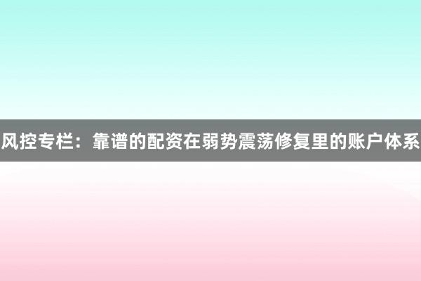 风控专栏：靠谱的配资在弱势震荡修复里的账户体系