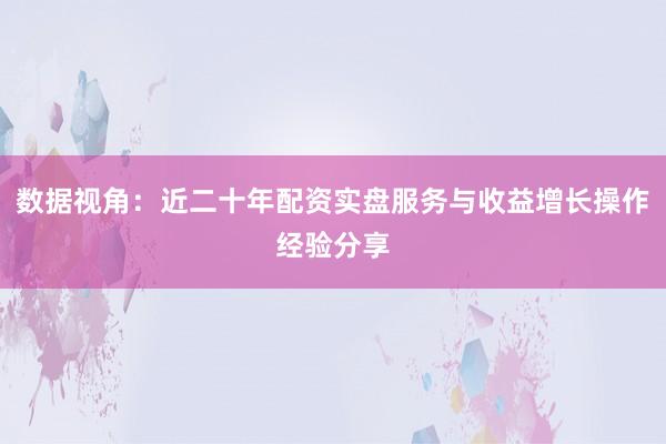 数据视角：近二十年配资实盘服务与收益增长操作经验分享