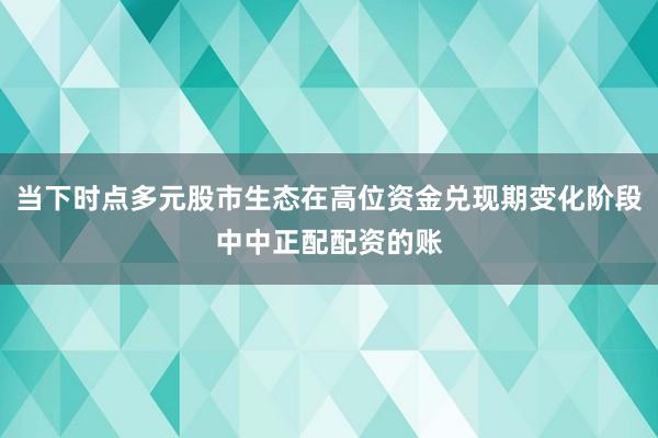 当下时点多元股市生态在高位资金兑现期变化阶段中中正配配资的账