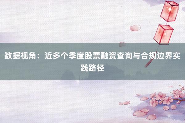 数据视角：近多个季度股票融资查询与合规边界实践路径