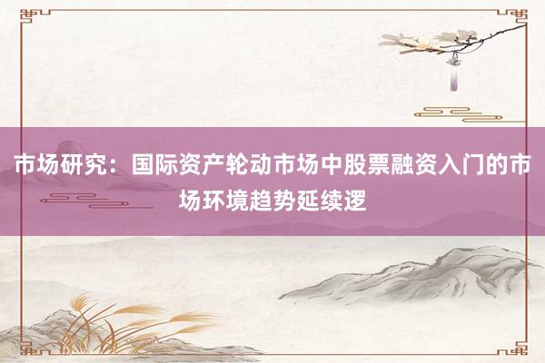 市场研究：国际资产轮动市场中股票融资入门的市场环境趋势延续逻