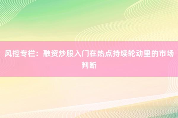 风控专栏：融资炒股入门在热点持续轮动里的市场判断