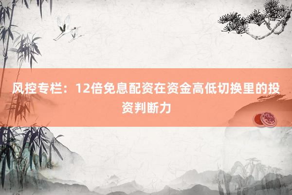 风控专栏：12倍免息配资在资金高低切换里的投资判断力
