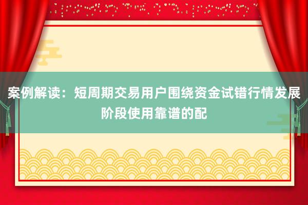 案例解读：短周期交易用户围绕资金试错行情发展阶段使用靠谱的配