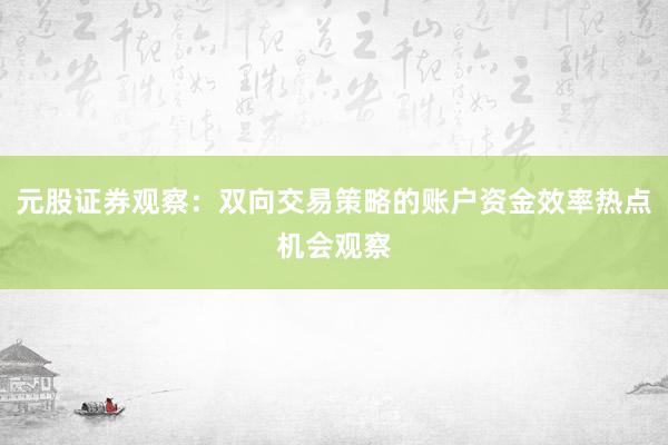 元股证券观察：双向交易策略的账户资金效率热点机会观察