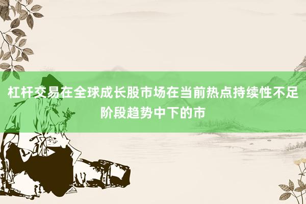 杠杆交易在全球成长股市场在当前热点持续性不足阶段趋势中下的市
