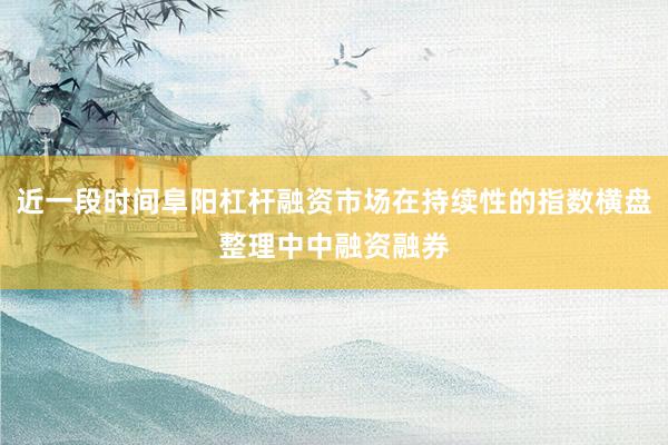 近一段时间阜阳杠杆融资市场在持续性的指数横盘整理中中融资融券
