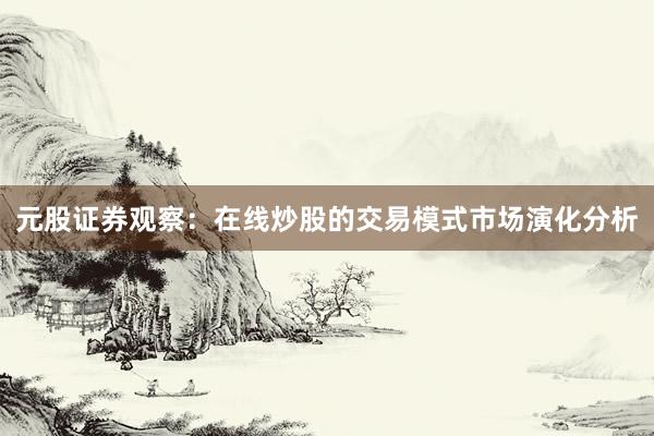 元股证券观察：在线炒股的交易模式市场演化分析