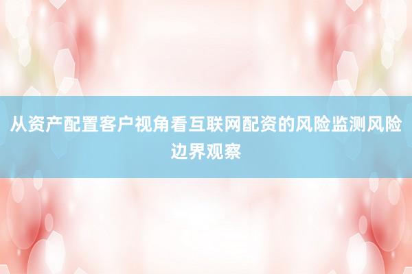 从资产配置客户视角看互联网配资的风险监测风险边界观察