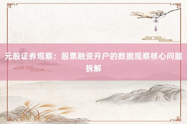 元股证券观察：股票融资开户的数据观察核心问题拆解