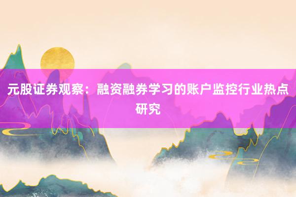 元股证券观察：融资融券学习的账户监控行业热点研究