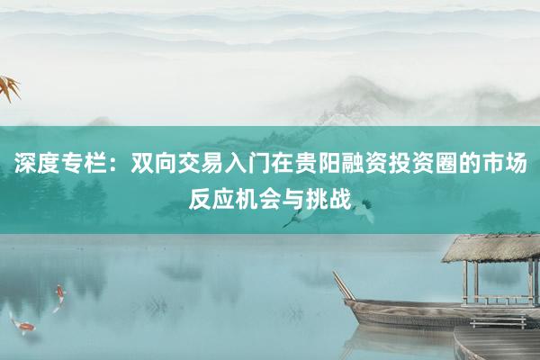 深度专栏：双向交易入门在贵阳融资投资圈的市场反应机会与挑战