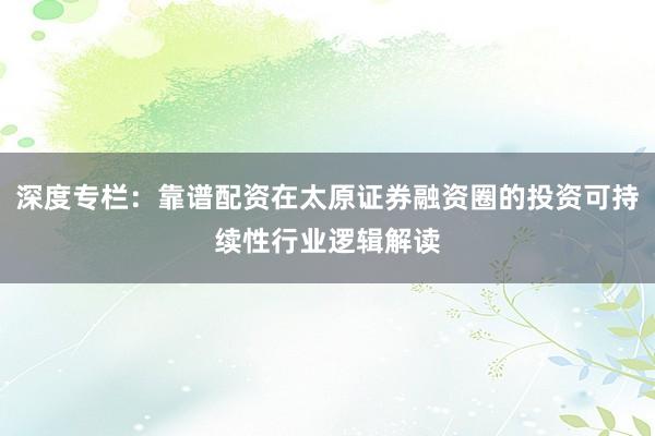深度专栏：靠谱配资在太原证券融资圈的投资可持续性行业逻辑解读