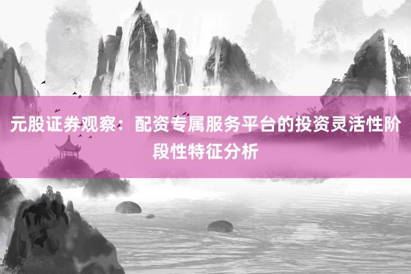 元股证券观察：配资专属服务平台的投资灵活性阶段性特征分析
