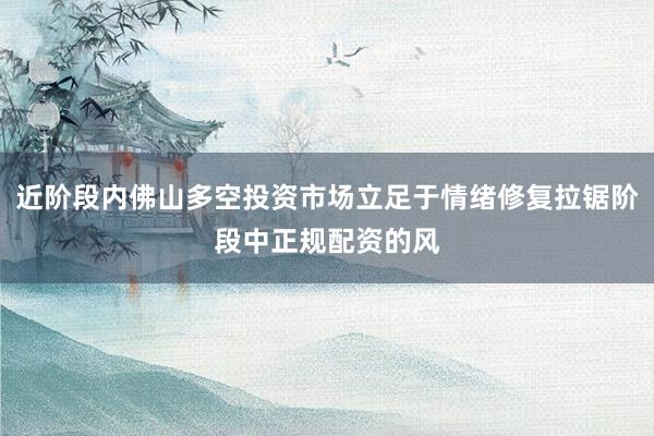 近阶段内佛山多空投资市场立足于情绪修复拉锯阶段中正规配资的风