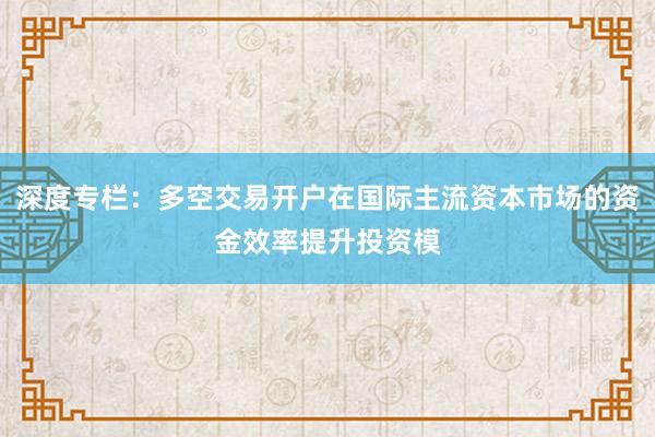 深度专栏：多空交易开户在国际主流资本市场的资金效率提升投资模