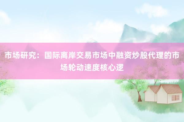 市场研究：国际离岸交易市场中融资炒股代理的市场轮动速度核心逻