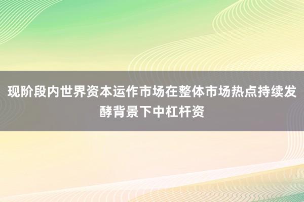 现阶段内世界资本运作市场在整体市场热点持续发酵背景下中杠杆资
