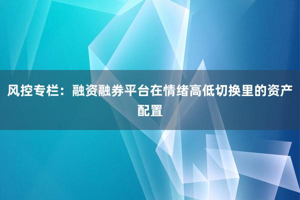风控专栏：融资融券平台在情绪高低切换里的资产配置