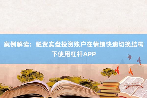 案例解读：融资实盘投资账户在情绪快速切换结构下使用杠杆APP