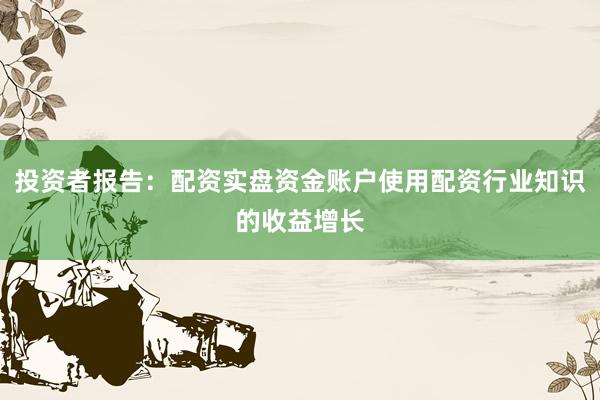 投资者报告：配资实盘资金账户使用配资行业知识的收益增长