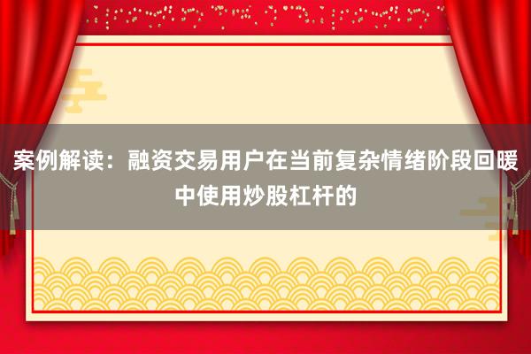 案例解读：融资交易用户在当前复杂情绪阶段回暖中使用炒股杠杆的