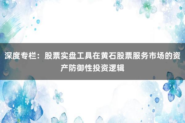 深度专栏：股票实盘工具在黄石股票服务市场的资产防御性投资逻辑