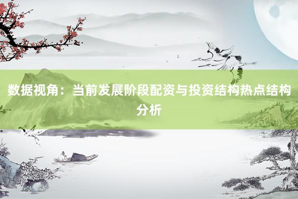 数据视角：当前发展阶段配资与投资结构热点结构分析