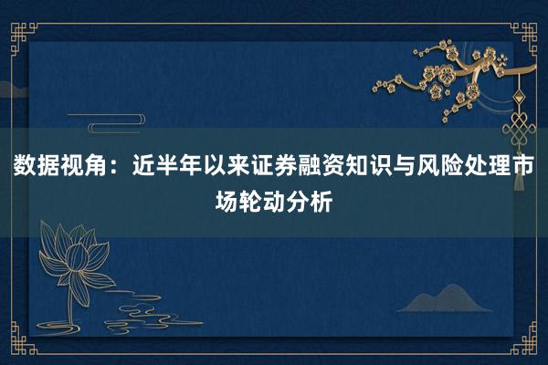 数据视角：近半年以来证券融资知识与风险处理市场轮动分析
