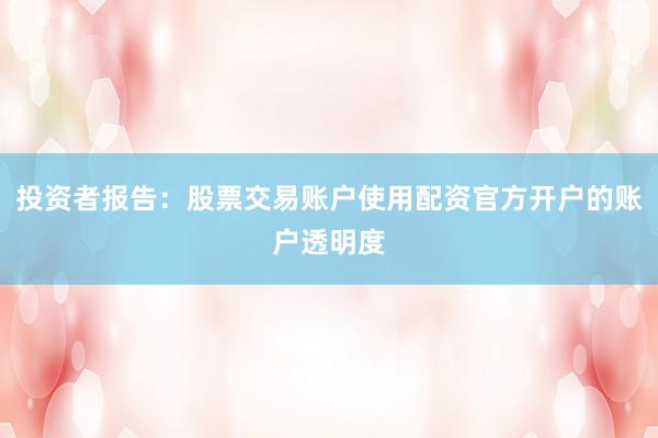 投资者报告：股票交易账户使用配资官方开户的账户透明度