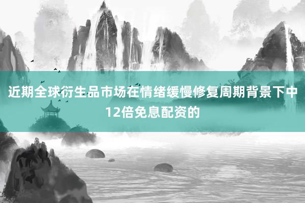 近期全球衍生品市场在情绪缓慢修复周期背景下中12倍免息配资的