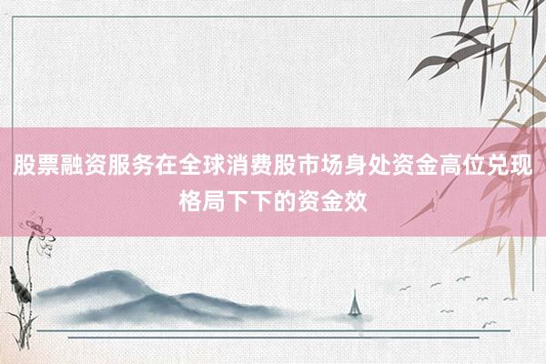 股票融资服务在全球消费股市场身处资金高位兑现格局下下的资金效