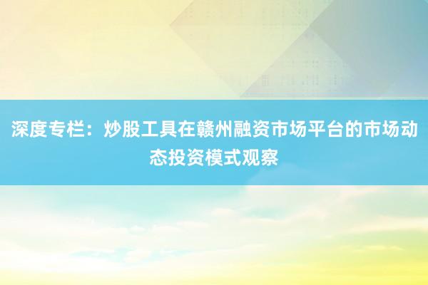 深度专栏：炒股工具在赣州融资市场平台的市场动态投资模式观察