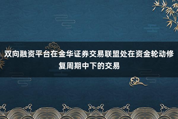 双向融资平台在金华证券交易联盟处在资金轮动修复周期中下的交易