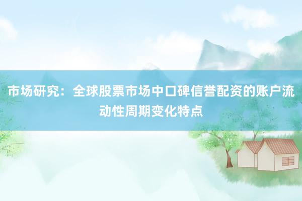 市场研究：全球股票市场中口碑信誉配资的账户流动性周期变化特点