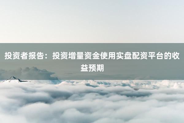 投资者报告：投资增量资金使用实盘配资平台的收益预期