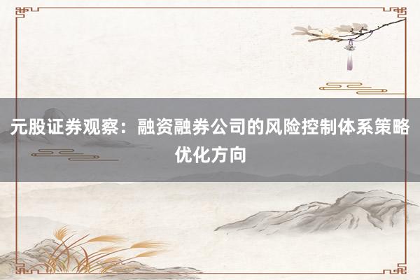 元股证券观察：融资融券公司的风险控制体系策略优化方向