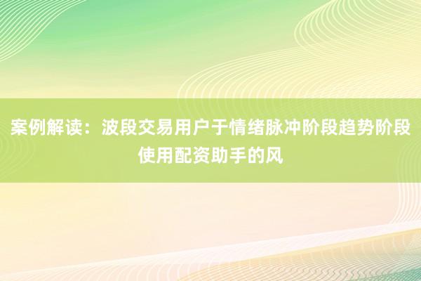 案例解读：波段交易用户于情绪脉冲阶段趋势阶段使用配资助手的风
