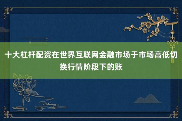 十大杠杆配资在世界互联网金融市场于市场高低切换行情阶段下的账
