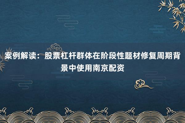 案例解读：股票杠杆群体在阶段性题材修复周期背景中使用南京配资