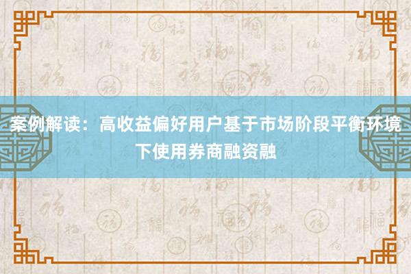 案例解读：高收益偏好用户基于市场阶段平衡环境下使用券商融资融