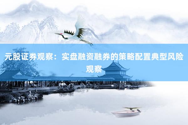 元股证券观察:实盘融资融券的策略配置典型风险观察