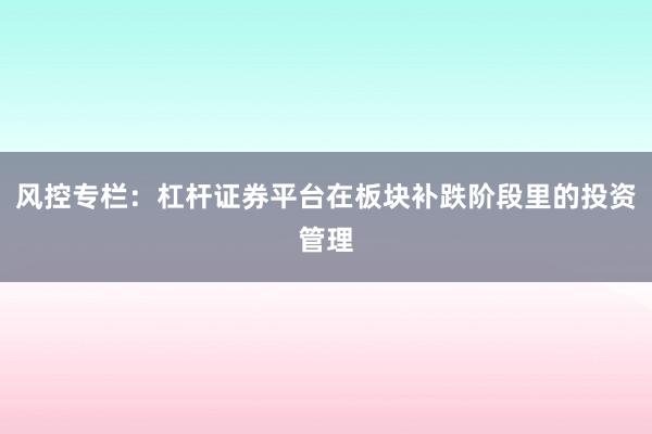 风控专栏：杠杆证券平台在板块补跌阶段里的投资管理
