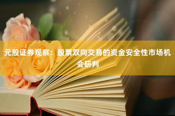 元股证券观察：股票双向交易的资金安全性市场机会研判