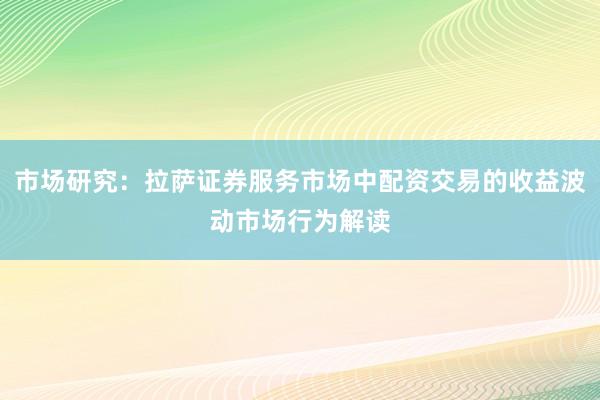 市场研究：拉萨证券服务市场中配资交易的收益波动市场行为解读