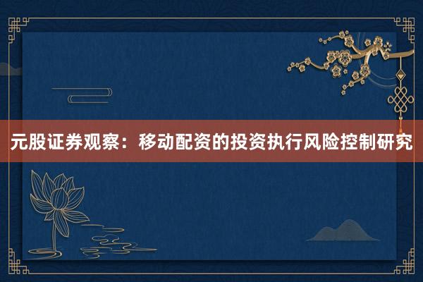 元股证券观察：移动配资的投资执行风险控制研究