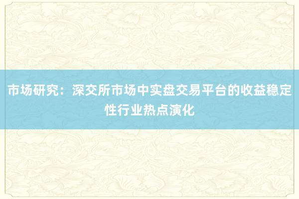 市场研究：深交所市场中实盘交易平台的收益稳定性行业热点演化
