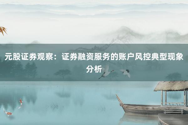 元股证券观察：证券融资服务的账户风控典型现象分析